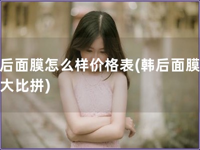 韩后面膜怎么样价格表(韩后面膜价格大比拼) 韩后面膜怎么样价格表(韩后面膜价格大比拼)