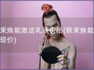 韩束焕能激活乳液价格(韩束焕能乳液现价)