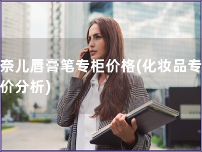 香奈儿唇膏笔专柜价格(化妆品专柜售价分析) 香奈儿唇膏笔专柜价格(化妆品专柜售价分析)