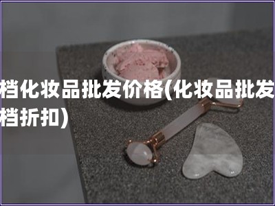 高档化妆品批发价格(化妆品批发：高档折扣)